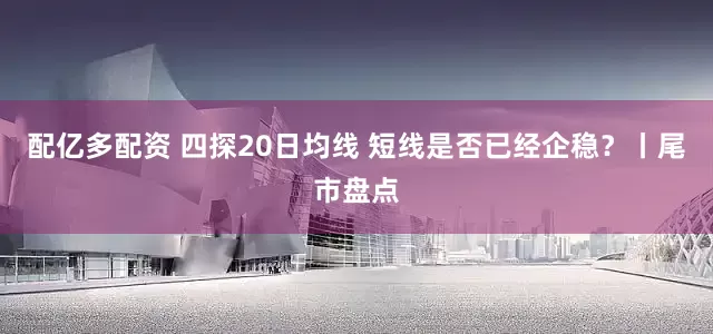 配亿多配资 四探20日均线 短线是否已经企稳？丨尾市盘点