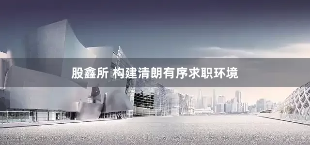 股鑫所 构建清朗有序求职环境