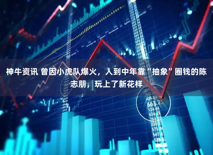 神牛资讯 曾因小虎队爆火，人到中年靠“抽象”圈钱的陈志朋，玩上了新花样