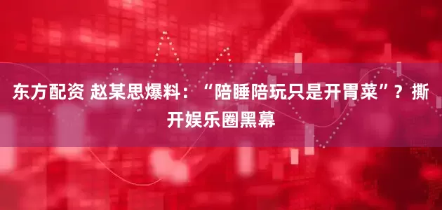 东方配资 赵某思爆料：“陪睡陪玩只是开胃菜”？撕开娱乐圈黑幕