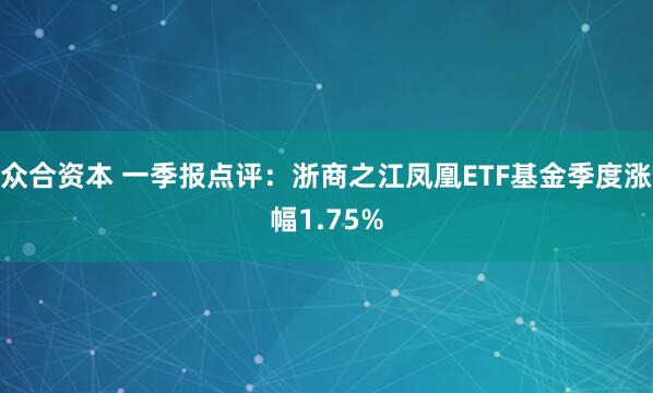 众合资本 一季报点评：浙商之江凤凰ETF基金季度涨幅1.75%
