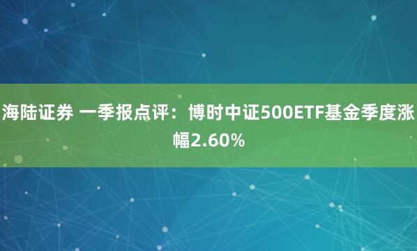 海陆证券 一季报点评：博时中证500ETF基金季度涨幅2.60%