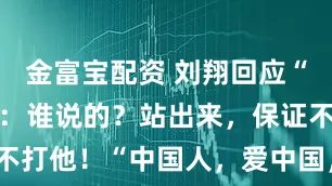 金富宝配资 刘翔回应“移民美国”：谁说的？站出来，保证不打他！“中国人，爱中国，记住了！”