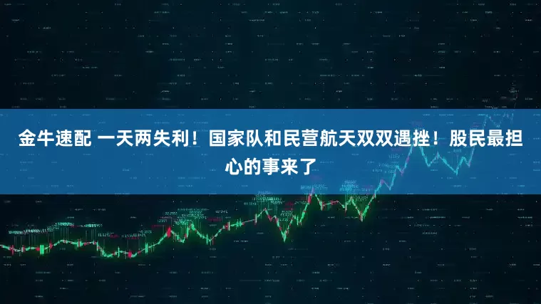 金牛速配 一天两失利！国家队和民营航天双双遇挫！股民最担心的事来了