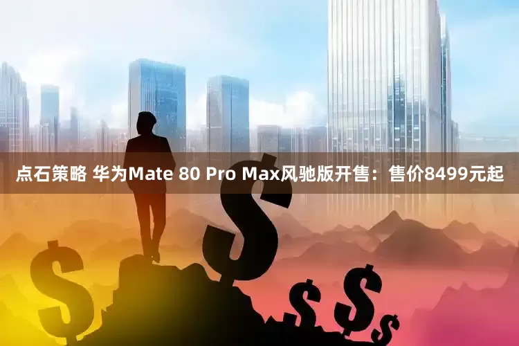 点石策略 华为Mate 80 Pro Max风驰版开售：售价8499元起
