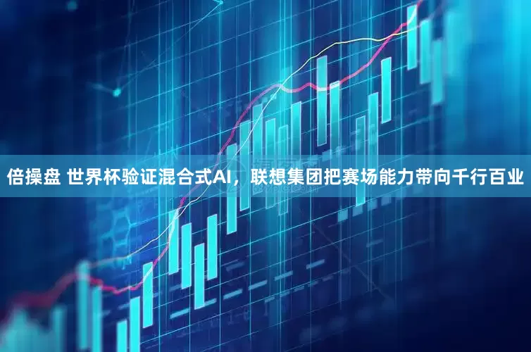 倍操盘 世界杯验证混合式AI，联想集团把赛场能力带向千行百业