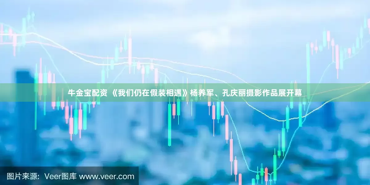 牛金宝配资 《我们仍在假装相遇》杨养军、孔庆丽摄影作品展开幕