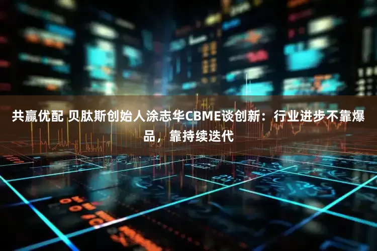 共赢优配 贝肽斯创始人涂志华CBME谈创新：行业进步不靠爆品，靠持续迭代