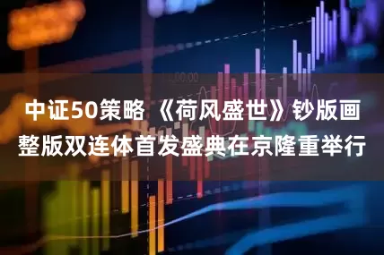 中证50策略 《荷风盛世》钞版画整版双连体首发盛典在京隆重举行